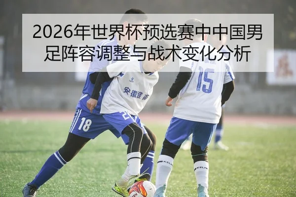 2026年世界杯预选赛中中国男足阵容调整与战术变化分析