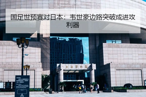 国足世预赛对日本：韦世豪边路突破成进攻利器