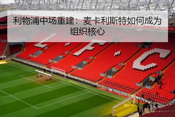 利物浦中场重建：麦卡利斯特如何成为组织核心