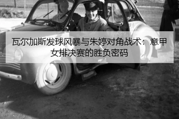 瓦尔加斯发球风暴与朱婷对角战术：意甲女排决赛的胜负密码