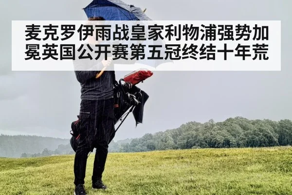 麦克罗伊雨战皇家利物浦强势加冕英国公开赛第五冠终结十年荒