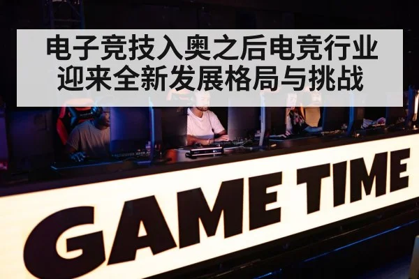 电子竞技入奥之后电竞行业迎来全新发展格局与挑战