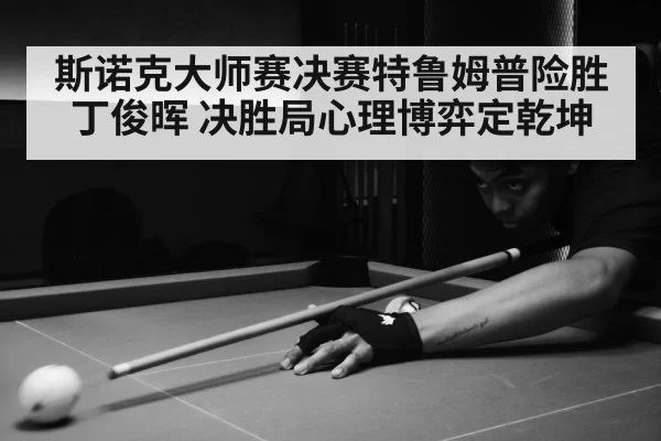 斯诺克大师赛决赛特鲁姆普险胜丁俊晖 决胜局心理博弈定乾坤