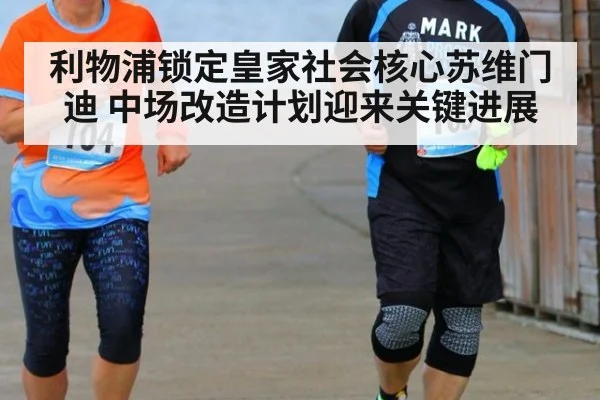 利物浦锁定皇家社会核心苏维门迪 中场改造计划迎来关键进展